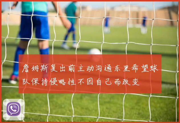 詹姆斯复出前主动沟通东里希望球队保持侵略性不因自己而改变