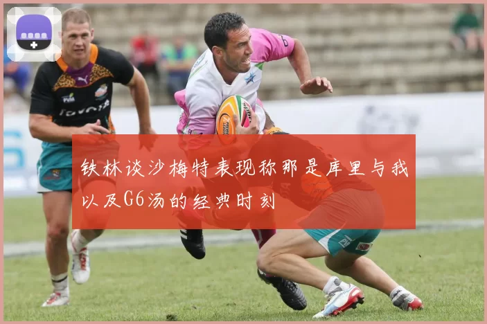 铁林谈沙梅特表现称那是库里与我以及G6汤的经典时刻