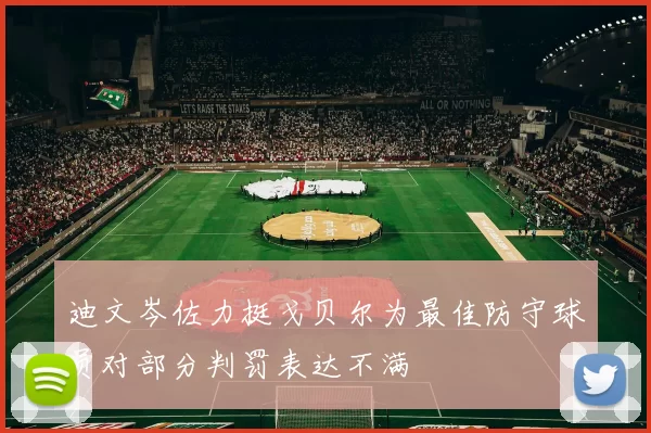 迪文岑佐力挺戈贝尔为最佳防守球员对部分判罚表达不满