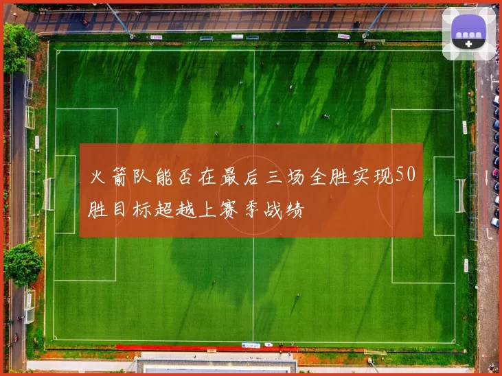火箭队能否在最后三场全胜实现50胜目标超越上赛季战绩