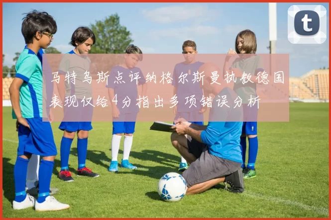 马特乌斯点评纳格尔斯曼执教德国表现仅给4分指出多项错误分析