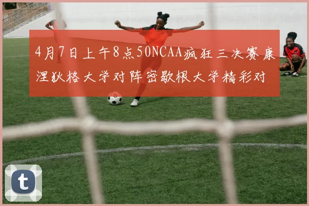 4月7日上午8点50NCAA疯狂三决赛康涅狄格大学对阵密歇根大学精彩对决即将开启
