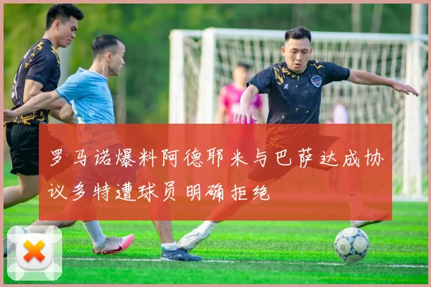 罗马诺爆料阿德耶米与巴萨达成协议多特遭球员明确拒绝