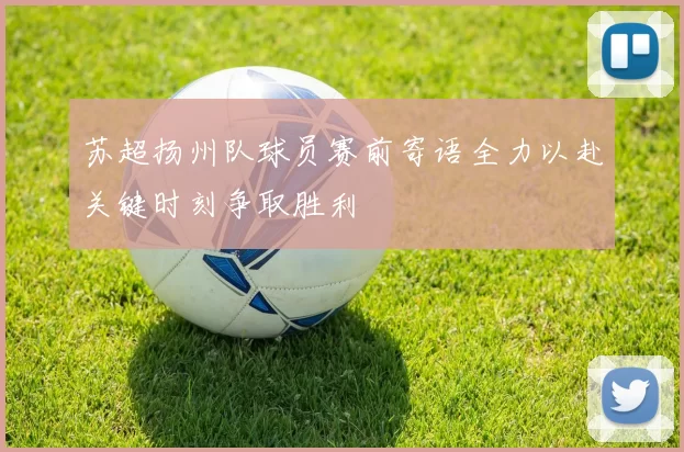 苏超扬州队球员赛前寄语全力以赴关键时刻争取胜利