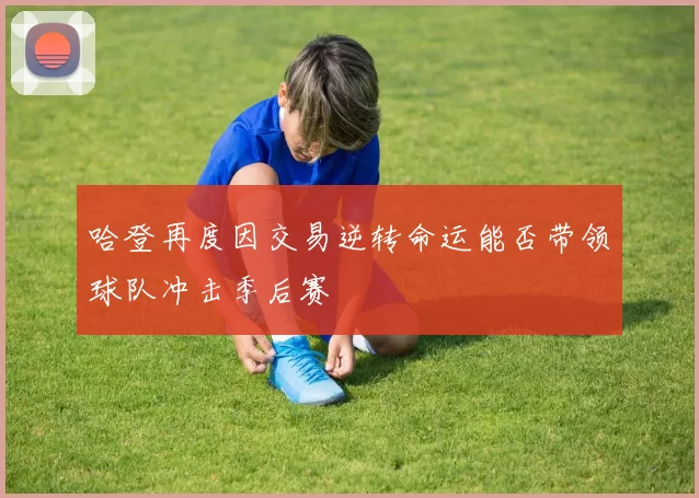 哈登再度因交易逆转命运能否带领球队冲击季后赛