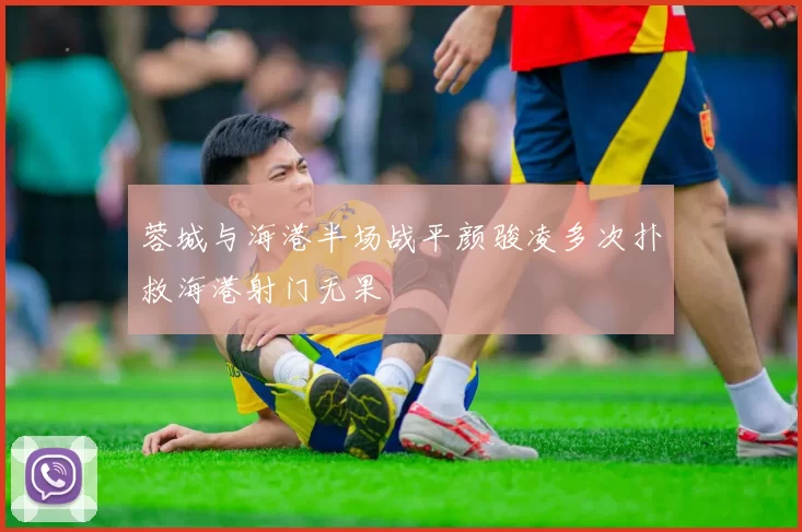 蓉城与海港半场战平颜骏凌多次扑救海港射门无果