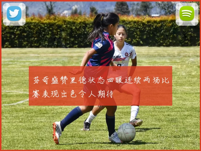 芬奇盛赞里德状态回暖连续两场比赛表现出色令人期待