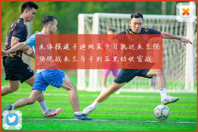 米体报道卡迪纳莱今日抵达米兰现场观战米兰与卡利亚里的收官战