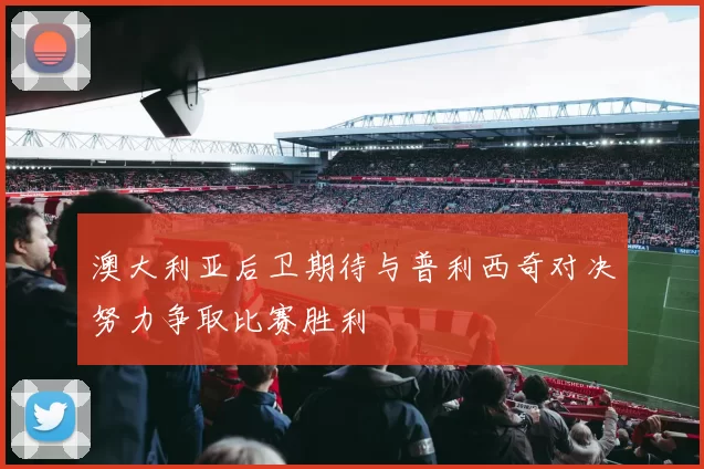 澳大利亚后卫期待与普利西奇对决努力争取比赛胜利