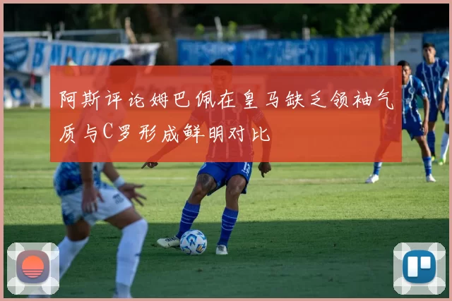阿斯评论姆巴佩在皇马缺乏领袖气质与C罗形成鲜明对比