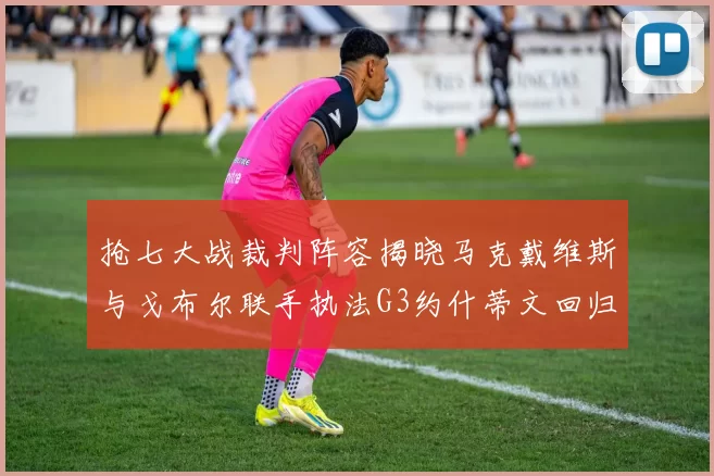 抢七大战裁判阵容揭晓马克戴维斯与戈布尔联手执法G3约什蒂文回归G2