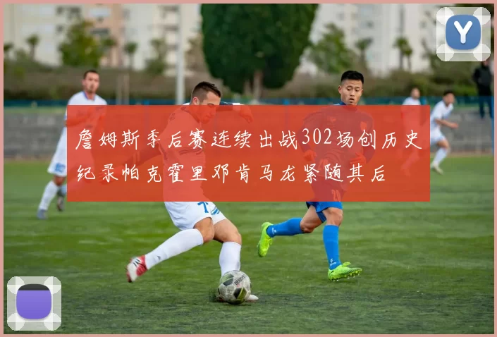 詹姆斯季后赛连续出战302场创历史纪录帕克霍里邓肯马龙紧随其后