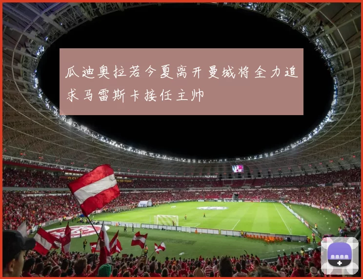 瓜迪奥拉若今夏离开曼城将全力追求马雷斯卡接任主帅