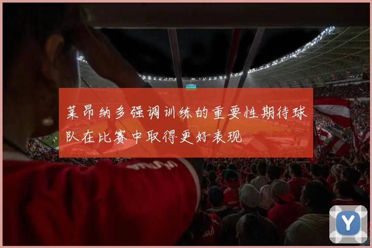莱昂纳多强调训练的重要性期待球队在比赛中取得更好表现