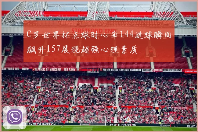 C罗世界杯点球时心率144进球瞬间飙升157展现超强心理素质