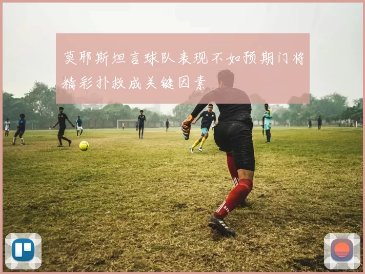 莫耶斯坦言球队表现不如预期门将精彩扑救成关键因素