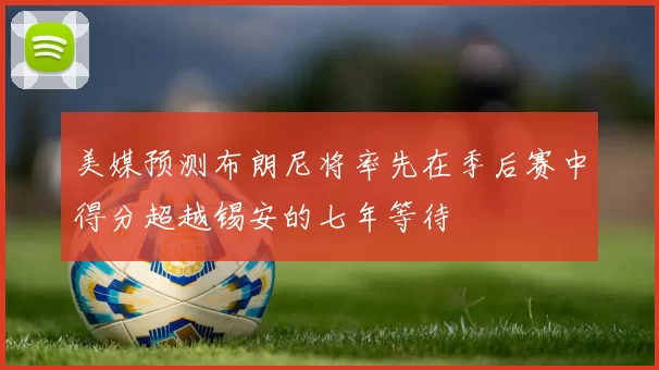 美媒预测布朗尼将率先在季后赛中得分超越锡安的七年等待