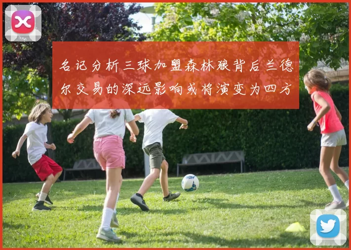 名记分析三球加盟森林狼背后兰德尔交易的深远影响或将演变为四方交易