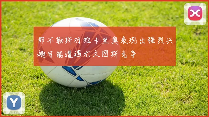 那不勒斯对维卡里奥表现出强烈兴趣可能遭遇尤文图斯竞争