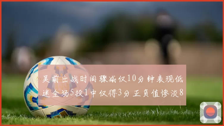 吴前出战时间骤减仅10分钟表现低迷全场5投1中仅得3分正负值惨淡8