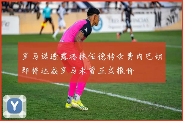 罗马诺透露格林伍德转会费内巴切即将达成罗马未曾正式报价