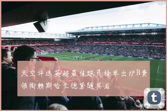 天空评选英超最佳球员榜单出炉B费领衔赖斯哈兰德紧随其后