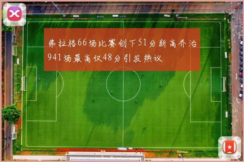 弗拉格66场比赛创下51分新高乔治941场最高仅48分引发热议