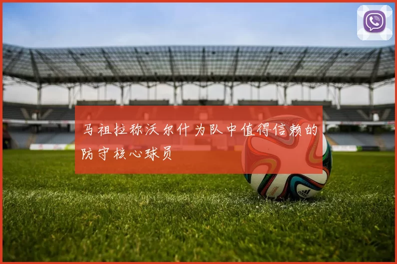 马祖拉称沃尔什为队中值得信赖的防守核心球员