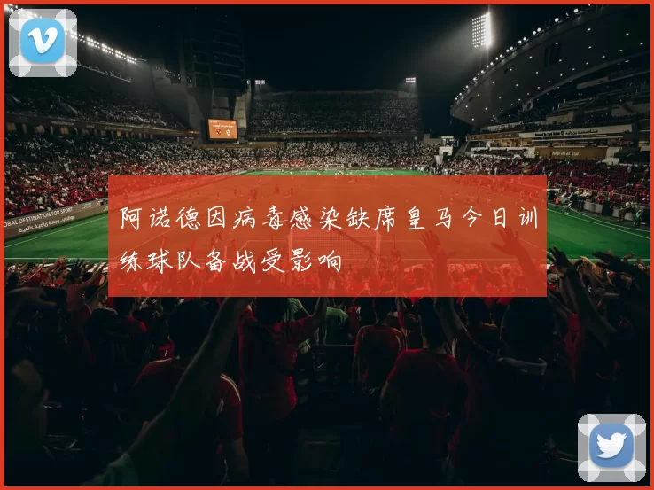 阿诺德因病毒感染缺席皇马今日训练球队备战受影响