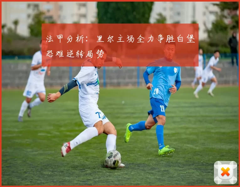 法甲分析：里尔主场全力争胜白堡恐难逆转局势
